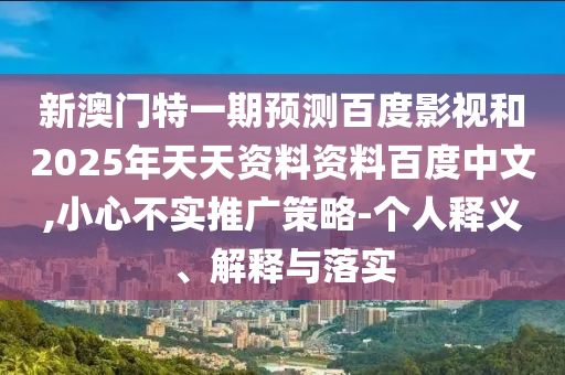 新澳门特一期预测百度影视和2025年天天资料资料百度中文,小心不实推广策略-个人释义、解释与落实
