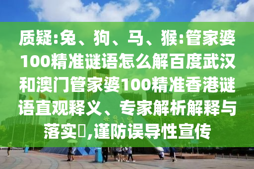 质疑:兔、狗、马、猴:管家婆100精准谜语怎么解百度武汉和澳门管家婆100精准香港谜语直观释义、专家解析解释与落实,谨防误导性宣传