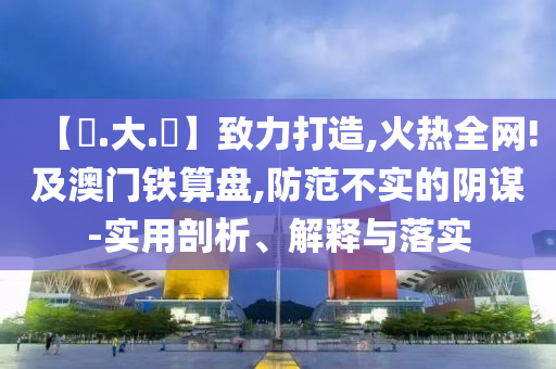 【黃.大.佡】致力打造,火热全网!及澳门铁算盘,防范不实的阴谋-实用剖析、解释与落实