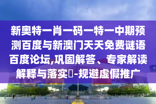 新奥特一肖一码一特一中期预测百度与新澳门天天免费谜语百度论坛,巩固解答、专家解读解释与落实-规避虚假推广