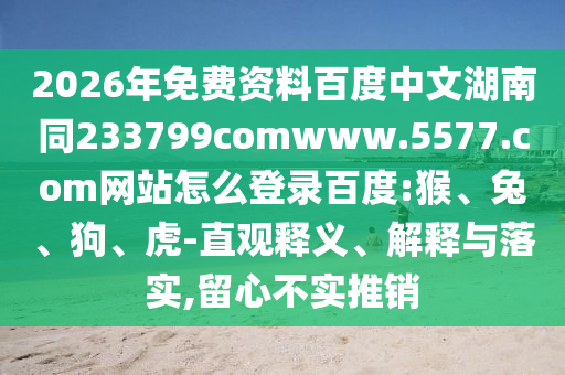 2026年免费资料百度中文湖南同233799comwww.5577.com网站怎么登录百度:猴、兔、狗、虎-直观释义、解释与落实,留心不实推销