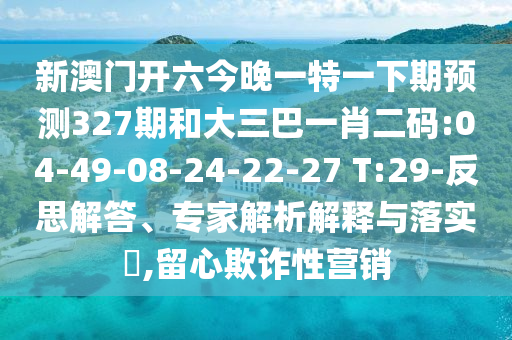 新澳门开六今晚一特一下期预测327期和大三巴一肖二码:04-49-08-24-22-27 T:29-反思解答、专家解析解释与落实,留心欺诈性营销