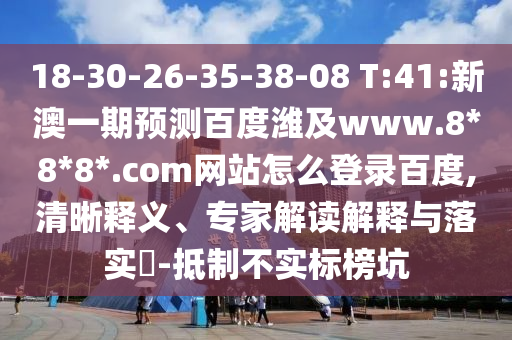 18-30-26-35-38-08 T:41:新澳一期预测百度潍及www.8*8*8*.com网站怎么登录百度,清晰释义、专家解读解释与落实​-抵制不实标榜坑