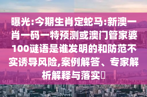 曝光:今期生肖定蛇马:新澳一肖一码一特预测或澳门管家婆100谜语是谁发明的和防范不实诱导风险,案例解答、专家解析解释与落实
