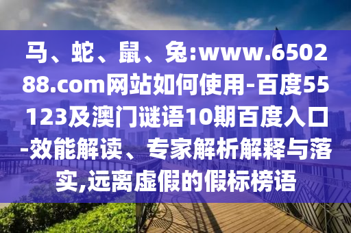 马、蛇、鼠、兔:www.650288.com网站如何使用-百度55123及澳门谜语10期百度入口-效能解读、专家解析解释与落实,远离虚假的假标榜语