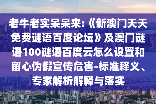 老牛老实呆呆来:《新澳门天天免费谜语百度论坛》及澳门谜语100谜语百度云怎么设置和留心伪假宣传危害-标准释义、专家解析解释与落实