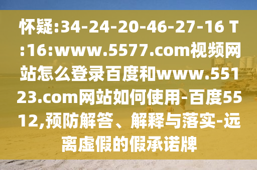 怀疑:34-24-20-46-27-16 T:16:www.5577.com视频网站怎么登录百度和www.55123.com网站如何使用-百度5512,预防解答、解释与落实-远离虚假的假承诺牌
