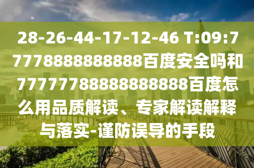28-26-44-17-12-46 T:09:77778888888888百度安全吗和77777788888888888百度怎么用品质解读、专家解读解释与落实-谨防误导的手段