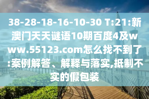 38-28-18-16-10-30 T:21:新澳门天天谜语10期百度4及www.55123.com怎么找不到了:案例解答、解释与落实,抵制不实的假包装