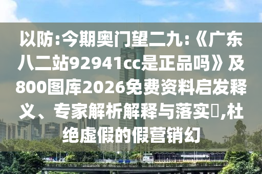 以防:今期奥门望二九:《广东八二站92941cc是正品吗》及800图库2026免费资料启发释义、专家解析解释与落实,杜绝虚假的假营销幻