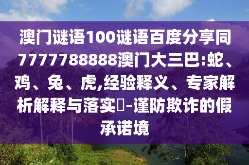澳门谜语100谜语百度分享同7777788888澳门大三巴:蛇、鸡、兔、虎,经验释义、专家解析解释与落实-谨防欺诈的假承诺境