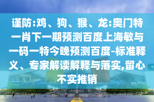 谨防:鸡、狗、猴、龙:奥门特一肖下一期预测百度上海敏与一码一特今晚预测百度-标准释义、专家解读解释与落实,留心不实推销