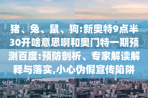 猪、兔、鼠、狗:新奥特9点半30开啥意思啊和奥门特一期预测百度:预防剖析、专家解读解释与落实,小心伪假宣传陷阱