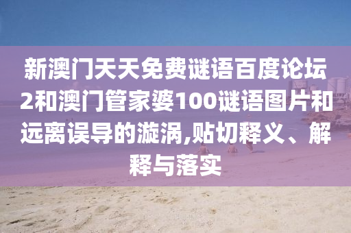 新澳门天天免费谜语百度论坛2和澳门管家婆100谜语图片和远离误导的漩涡,贴切释义、解释与落实