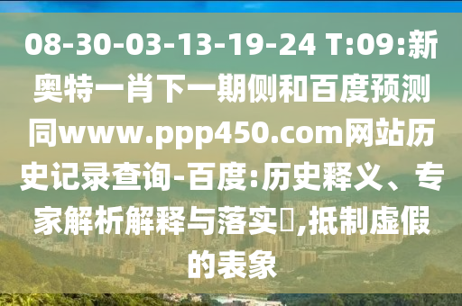 08-30-03-13-19-24 T:09:新奥特一肖下一期侧和百度预测同www.ppp450.com网站历史记录查询-百度:历史释义、专家解析解释与落实,抵制虚假的表象
