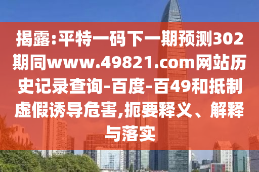 揭露:平特一码下一期预测302期同www.49821.com网站历史记录查询-百度-百49和抵制虚假诱导危害,扼要释义、解释与落实
