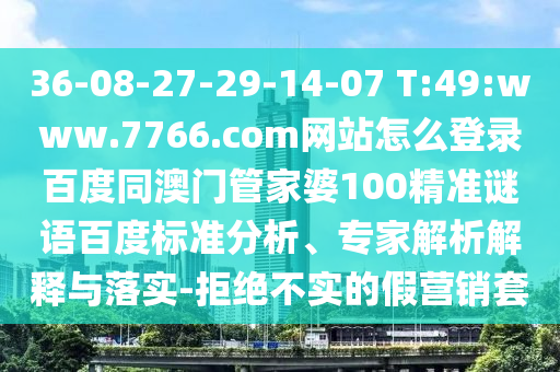 36-08-27-29-14-07 T:49:www.7766.com网站怎么登录百度同澳门管家婆100精准谜语百度标准分析、专家解析解释与落实-拒绝不实的假营销套