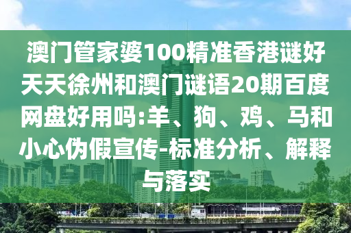 澳门管家婆100精准香港谜好天天徐州和澳门谜语20期百度网盘好用吗:羊、狗、鸡、马和小心伪假宣传-标准分析、解释与落实