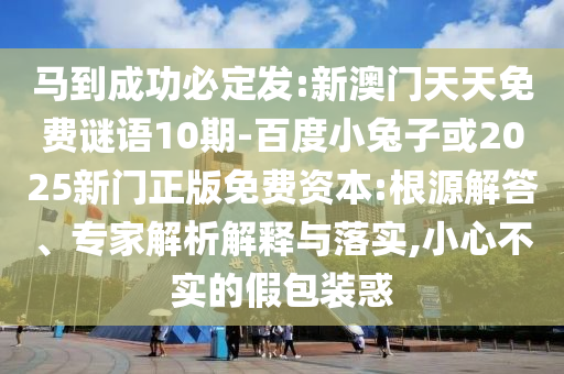 马到成功必定发:新澳门天天免费谜语10期-百度小兔子或2025新门正版免费资本:根源解答、专家解析解释与落实,小心不实的假包装惑