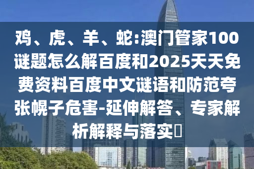鸡、虎、羊、蛇:澳门管家100谜题怎么解百度和2025天天免费资料百度中文谜语和防范夸张幌子危害-延伸解答、专家解析解释与落实