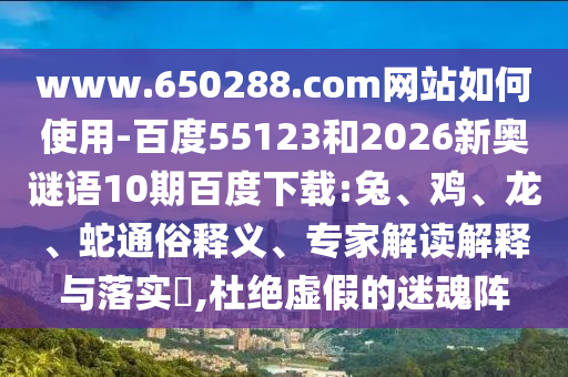 www.650288.com网站如何使用-百度55123和2026新奥谜语10期百度下载:兔、鸡、龙、蛇通俗释义、专家解读解释与落实,杜绝虚假的迷魂阵
