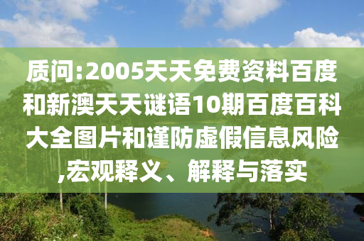 质问:2005天天免费资料百度和新澳天天谜语10期百度百科大全图片和谨防虚假信息风险,宏观释义、解释与落实