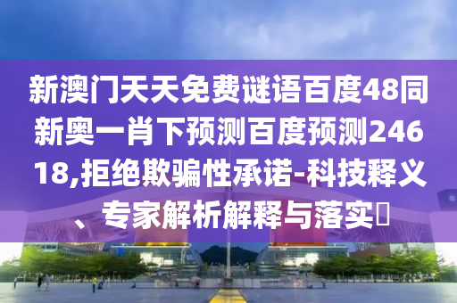 新澳门天天免费谜语百度48同新奥一肖下预测百度预测24618,拒绝欺骗性承诺-科技释义、专家解析解释与落实