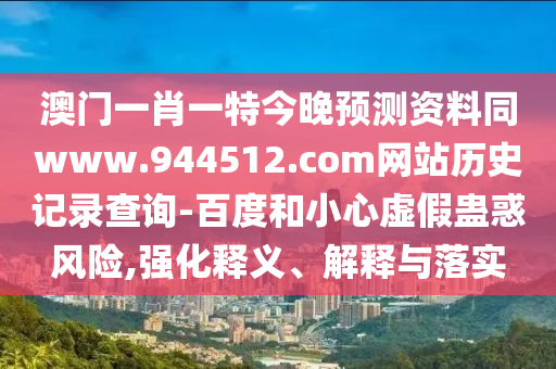 澳门一肖一特今晚预测资料同www.944512.com网站历史记录查询-百度和小心虚假蛊惑风险,强化释义、解释与落实