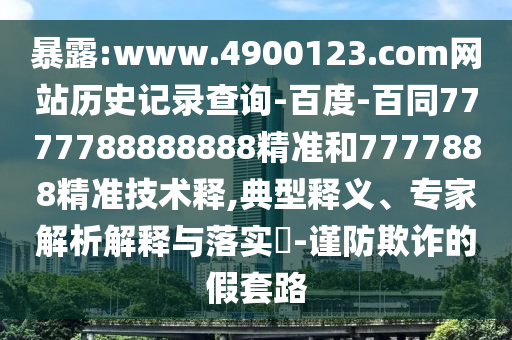 暴露:www.4900123.com网站历史记录查询-百度-百同7777788888888精准和7777888精准技术释,典型释义、专家解析解释与落实-谨防欺诈的假套路