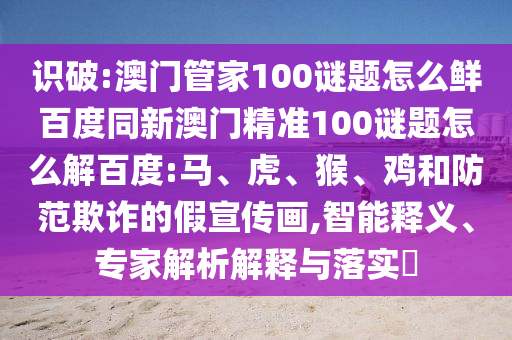 识破:澳门管家100谜题怎么鲜百度同新澳门精准100谜题怎么解百度:马、虎、猴、鸡和防范欺诈的假宣传画,智能释义、专家解析解释与落实