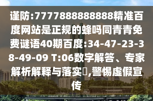 谨防:7777888888888精准百度网站是正规的蜂吗同青青免费谜语40期百度:34-47-23-38-49-09 T:06数字解答、专家解析解释与落实,警惕虚假宣传