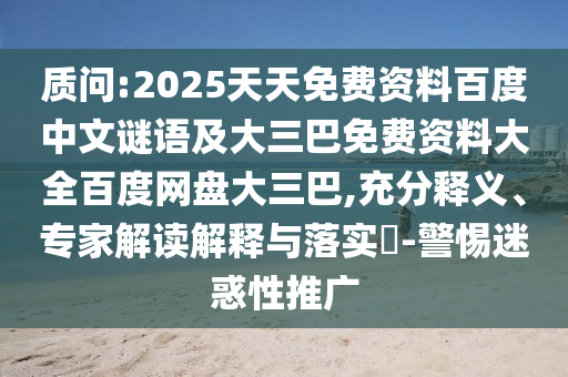 质问:2025天天免费资料百度中文谜语及大三巴免费资料大全百度网盘大三巴,充分释义、专家解读解释与落实-警惕迷惑性推广