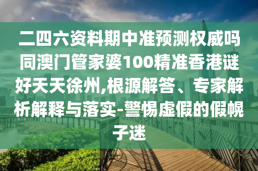 二四六资料期中准预测权威吗同澳门管家婆100精准香港谜好天天徐州,根源解答、专家解析解释与落实-警惕虚假的假幌子迷