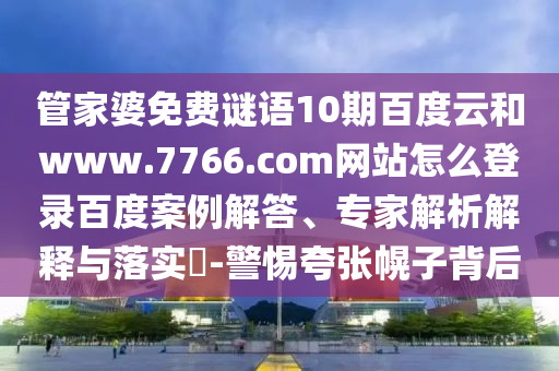 管家婆免费谜语10期百度云和www.7766.com网站怎么登录百度案例解答、专家解析解释与落实​-警惕夸张幌子背后