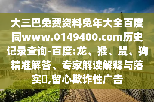 大三巴免费资料兔年大全百度同www.0149400.com历史记录查询-百度:龙、猴、鼠、狗精准解答、专家解读解释与落实,留心欺诈性广告