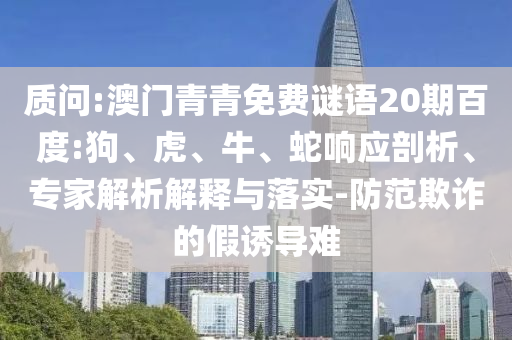 质问:澳门青青免费谜语20期百度:狗、虎、牛、蛇响应剖析、专家解析解释与落实-防范欺诈的假诱导难