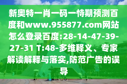 新奥特一肖一码一恃期预测百度和www.955877.com网站怎么登录百度:28-14-47-39-27-31 T:48-多维释义、专家解读解释与落实,防范广告的误导