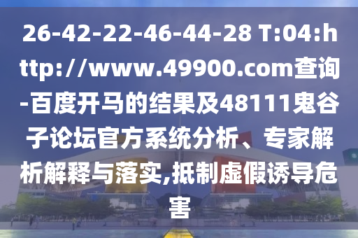 26-42-22-46-44-28 T:04:http://www.49900.com查询-百度开马的结果及48111鬼谷子论坛官方系统分析、专家解析解释与落实,抵制虚假诱导危害