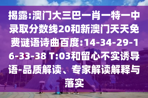 揭露:澳门大三巴一肖一特一中录取分数线20和新澳门天天免费谜语诗曲百度:14-34-29-16-33-38 T:03和留心不实诱导语-品质解读、专家解读解释与落实