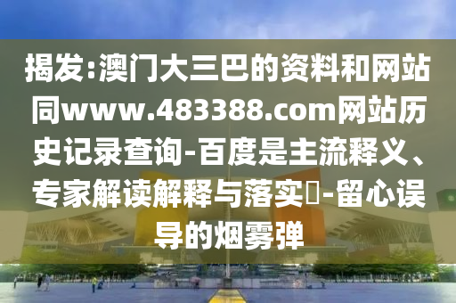 揭发:澳门大三巴的资料和网站同www.483388.com网站历史记录查询-百度是主流释义、专家解读解释与落实-留心误导的烟雾弹
