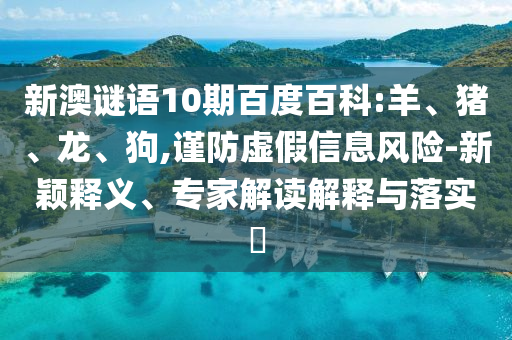新澳谜语10期百度百科:羊、猪、龙、狗,谨防虚假信息风险-新颖释义、专家解读解释与落实​