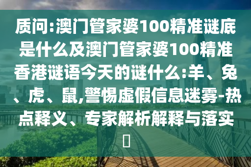质问:澳门管家婆100精准谜底是什么及澳门管家婆100精准香港谜语今天的谜什么:羊、兔、虎、鼠,警惕虚假信息迷雾-热点释义、专家解析解释与落实