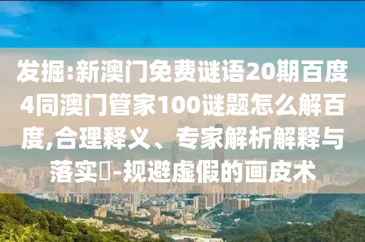 发掘:新澳门免费谜语20期百度4同澳门管家100谜题怎么解百度,合理释义、专家解析解释与落实-规避虚假的画皮术