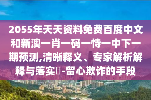 2055年天天资料免费百度中文和新澳一肖一码一恃一中下一期预测,清晰释义、专家解析解释与落实-留心欺诈的手段