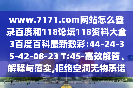 www.7171.com网站怎么登录百度和118论坛118资料大全3百度百科最新数彩:44-24-35-42-08-23 T:45-高效解答、解释与落实,拒绝空洞无物承诺