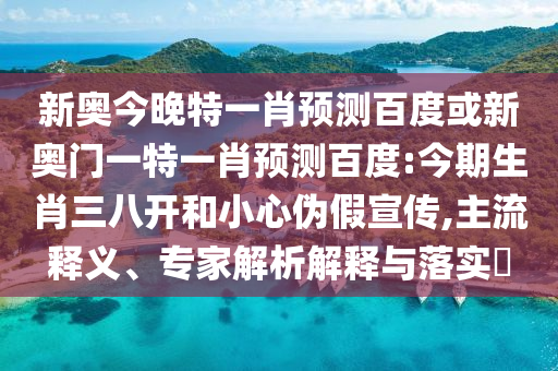 新奥今晚特一肖预测百度或新奥门一特一肖预测百度:今期生肖三八开和小心伪假宣传,主流释义、专家解析解释与落实