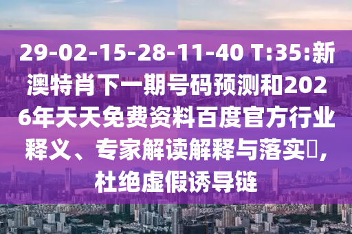 29-02-15-28-11-40 T:35:新澳特肖下一期号码预测和2026年天天免费资料百度官方行业释义、专家解读解释与落实,杜绝虚假诱导链
