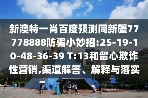 新澳特一肖百度预测同新疆77778888防骗小妙招:25-19-10-48-36-39 T:13和留心欺诈性营销,渠道解答、解释与落实