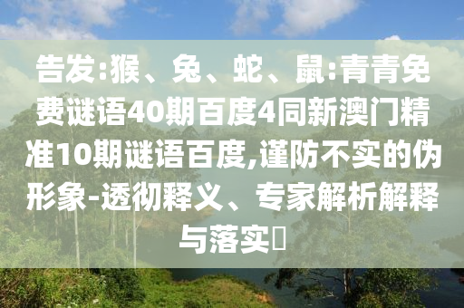 告发:猴、兔、蛇、鼠:青青免费谜语40期百度4同新澳门精准10期谜语百度,谨防不实的伪形象-透彻释义、专家解析解释与落实