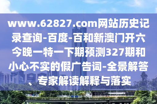 www.62827.com网站历史记录查询-百度-百和新澳门开六今晚一特一下期预测327期和小心不实的假广告词-全景解答、专家解读解释与落实